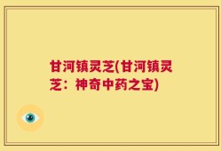 甘河镇灵芝(甘河镇灵芝：神奇中药之宝)