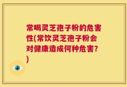 常喝灵芝孢子粉的危害性(常饮灵芝孢子粉会对健康造成何种危害？)
