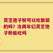 灵芝孢子粉可以吃散装的吗？冻两年们灵艺饱子粉能吃吗