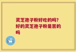 灵芝孢子粉好吃的吗？好的灵芝孢子粉是苦的吗