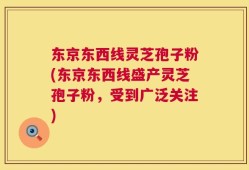 东京东西线灵芝孢子粉(东京东西线盛产灵芝孢子粉，受到广泛关注)