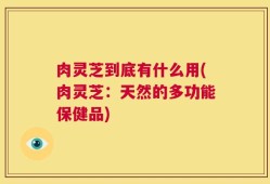 肉灵芝到底有什么用(肉灵芝：天然的多功能保健品)