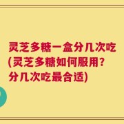 灵芝多糖一盒分几次吃(灵芝多糖如何服用？分几次吃最合适)