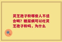 灵芝孢子粉哪些人不适合喝？糖尿病可以吃灵芝孢子粉吗，为什么