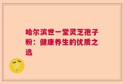 哈尔滨世一堂灵芝孢子粉：健康养生的优质之选