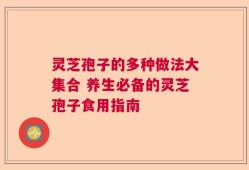 灵芝孢子的多种做法大集合 养生必备的灵芝孢子食用指南