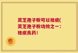 灵芝孢子粉可以祛痰(灵芝孢子粉功效之一：祛痰良药！