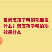 包灵芝孢子粉的功能是什么？灵芝孢子粉的功效是什么