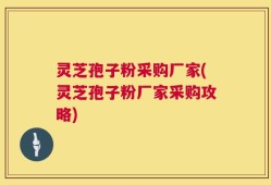 灵芝孢子粉采购厂家(灵芝孢子粉厂家采购攻略)