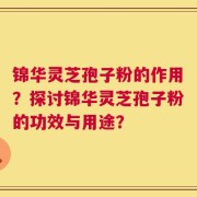 锦华灵芝孢子粉的作用？探讨锦华灵芝孢子粉的功效与用途？