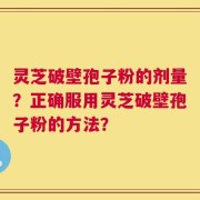 灵芝破壁孢子粉的剂量？正确服用灵芝破壁孢子粉的方法？