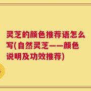 灵芝的颜色推荐语怎么写(自然灵芝——颜色说明及功效推荐)