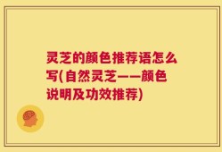 灵芝的颜色推荐语怎么写(自然灵芝——颜色说明及功效推荐)