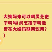 大姨妈来可以喝灵芝孢子粉吗(灵芝孢子粉能否在大姨妈期间饮用？)