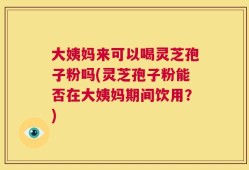 大姨妈来可以喝灵芝孢子粉吗(灵芝孢子粉能否在大姨妈期间饮用？)