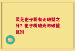 灵芝孢子粉有无破壁之分？孢子粉破壳与破壁区别