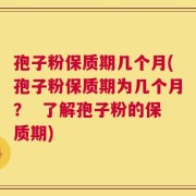 孢子粉保质期几个月(孢子粉保质期为几个月？  了解孢子粉的保质期)