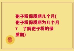 孢子粉保质期几个月(孢子粉保质期为几个月？  了解孢子粉的保质期)