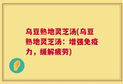 乌豆熟地灵芝汤(乌豆熟地灵芝汤：增强免疫力，缓解疲劳)