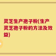 灵芝生产孢子粉(生产灵芝孢子粉的方法及效益)