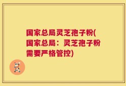 国家总局灵芝孢子粉(国家总局：灵芝孢子粉需要严格管控)