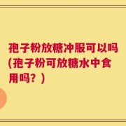 孢子粉放糖冲服可以吗(孢子粉可放糖水中食用吗？)