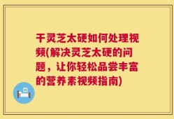 干灵芝太硬如何处理视频(解决灵芝太硬的问题，让你轻松品尝丰富的营养素视频指南)