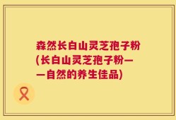 森然长白山灵芝孢子粉(长白山灵芝孢子粉——自然的养生佳品)