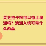 灵芝孢子粉可以带上澳洲吗？澳洲入境可带什么药品