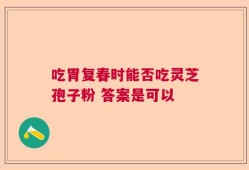 吃胃复春时能否吃灵芝孢子粉 答案是可以