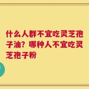 什么人群不宜吃灵芝孢子油？哪种人不宜吃灵芝孢子粉