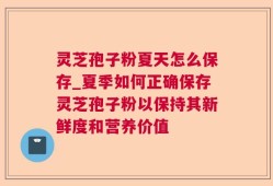 灵芝孢子粉夏天怎么保存_夏季如何正确保存灵芝孢子粉以保持其新鲜度和营养价值