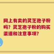 网上有卖的灵芝孢子粉吗？灵芝孢子粉的购买渠道和注意事项？