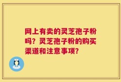 网上有卖的灵芝孢子粉吗？灵芝孢子粉的购买渠道和注意事项？