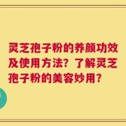 灵芝孢子粉的养颜功效及使用方法？了解灵芝孢子粉的美容妙用？