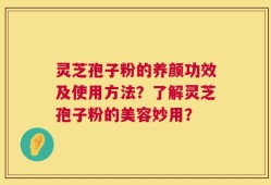 灵芝孢子粉的养颜功效及使用方法？了解灵芝孢子粉的美容妙用？