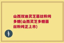 山西双迪灵芝菌丝粉纯多糖(山西灵芝多糖菌丝粉纯正上市)