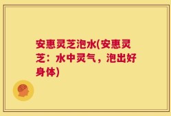 安惠灵芝泡水(安惠灵芝：水中灵气，泡出好身体)