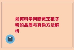 如何科学判断灵芝孢子粉的品质与真伪方法解析