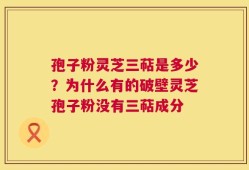 孢子粉灵芝三萜是多少？为什么有的破壁灵芝孢子粉没有三萜成分