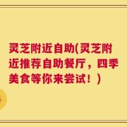灵芝附近自助(灵芝附近推荐自助餐厅，四季美食等你来尝试！)