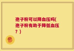 孢子粉可以降血压吗(孢子粉有助于降低血压？)