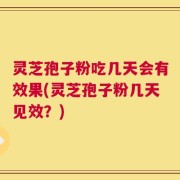 灵芝孢子粉吃几天会有效果(灵芝孢子粉几天见效？)