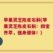 苹果灵芝陈皮石斛(苹果灵芝陈皮石斛：四宝齐萃，强身健体！)