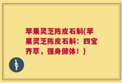 苹果灵芝陈皮石斛(苹果灵芝陈皮石斛：四宝齐萃，强身健体！)