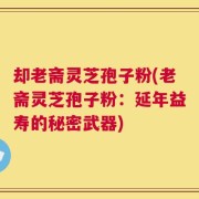 却老斋灵芝孢子粉(老斋灵芝孢子粉：延年益寿的秘密武器)
