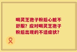 喝灵芝孢子粉后心脏不舒服？应对喝灵芝孢子粉后出现的不适症状？