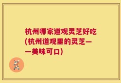 杭州哪家道观灵芝好吃(杭州道观里的灵芝——美味可口)