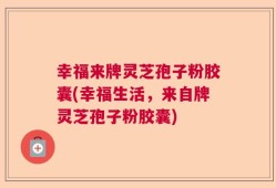 幸福来牌灵芝孢子粉胶囊(幸福生活，来自牌灵芝孢子粉胶囊)