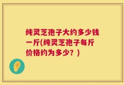 纯灵芝孢子大约多少钱一斤(纯灵芝孢子每斤价格约为多少？)